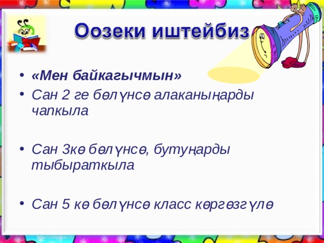  «Мен байкагычмын» Сан 2 ге бөлүнсө алаканыңарды чапкыла  Сан 3кө бөлүнсө, бутуңарды тыбыраткыла  Сан 5 кө бөлүнсө класс көргөзгүлө  