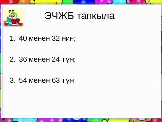 ЭЧЖБ тапкыла 40 менен 32 нин;  36 менен 24 түн;  54 менен 63 түн 