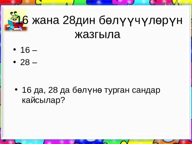 16 жана 28дин бөлүүчүлөрүн жазгыла 16 – 28 –   16 да, 28 да бөлүнө турган сандар кайсылар?   