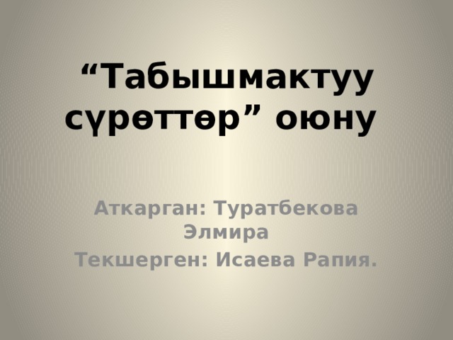 “ Табышмактуу сүрөттөр” оюну Аткарган: Туратбекова Элмира Текшерген: Исаева Рапия. 