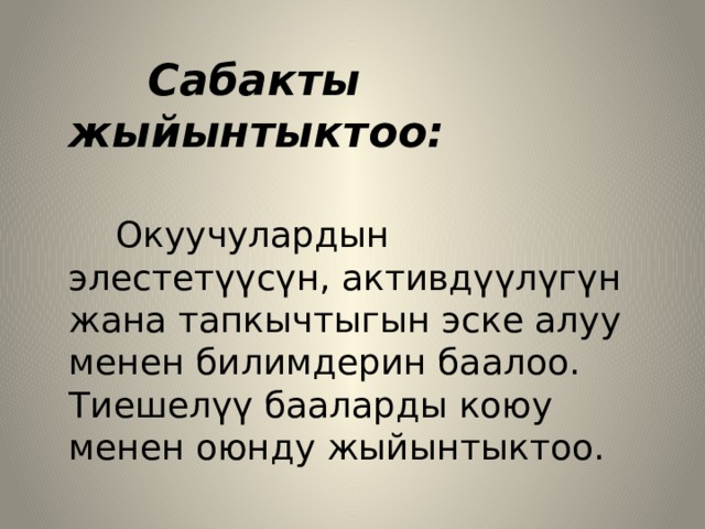  Сабакты жыйынтыктоо:   Окуучулардын элестетүүсүн, активдүүлүгүн жана тапкычтыгын эске алуу менен билимдерин баалоо. Тиешелүү бааларды коюу менен оюнду жыйынтыктоо. 