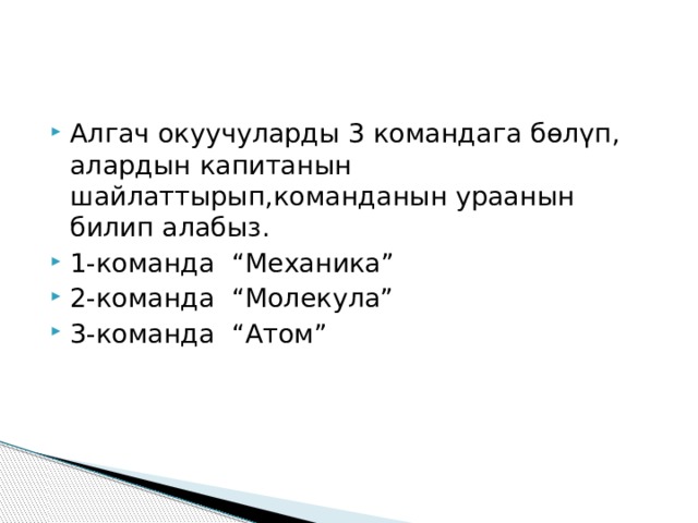   Алгач окуучуларды 3 командага бөлүп, алардын капитанын шайлаттырып,команданын ураанын билип алабыз. 1-команда “Механика” 2-команда “Молекула” 3-команда “Атом” 