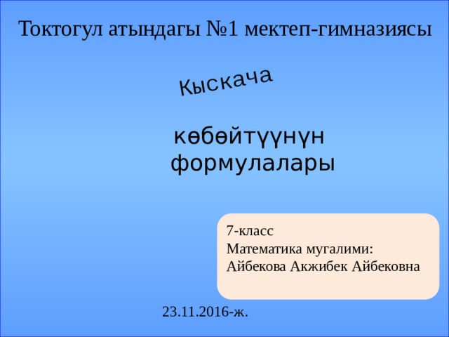 Кыскача Токтогул атындагы №1 мектеп-гимназиясы         көбөйтүүнүн  формулалары 7-класс Математика мугалими: Айбекова Акжибек Айбековна 23.11.2016-ж. 