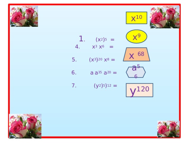     1 . (х 2 ) 5 =  4. х 3 х 6 =   5. (х 3 ) 20 х 8 =   6. а  а 35 а 20 =   7. (у 2 ) 5 ) 12 =           х 10 х 9 х 68 а 56 у 120 