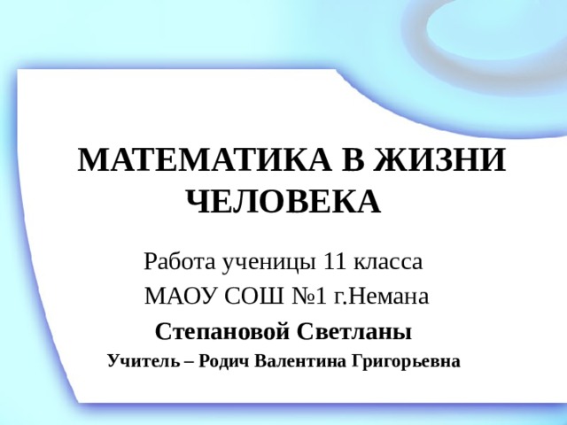  МАТЕМАТИКА В ЖИЗНИ ЧЕЛОВЕКА Работа ученицы 11 класса  МАОУ СОШ №1 г.Немана Степановой Светланы Учитель – Родич Валентина Григорьевна   