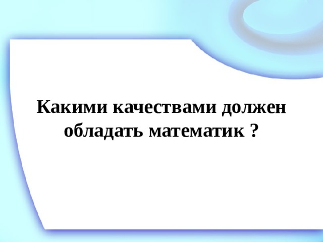 Какими качествами должен обладать математик ?   