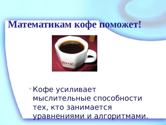 Математикам кофе поможет! Кофе усиливает мыслительные способности тех, кто занимается уравнениями и алгоритмами. 