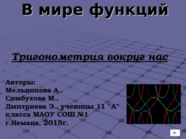  В мире функций  Тригонометрия вокруг нас Авторы: Мельникова А., Симбухова М., Дмитриева Э., ученицы 11 “A” класса МАОУ СОШ №1 г.Немана, 2015г. 