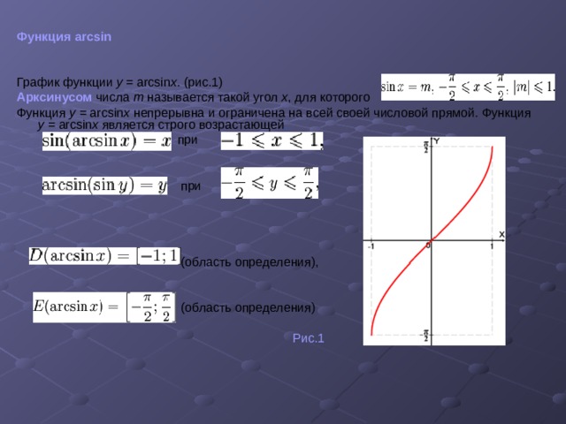 Функция arcsin График функции y = arcsin x . (рис.1) Арксинусом  числа m называется такой угол x , для которого Функция y = arcsin x непрерывна и ограничена на всей своей числовой прямой.  Функция y = arcsin x является строго возрастающей .  при  при  (область определения),  (область определения)  Рис.1 