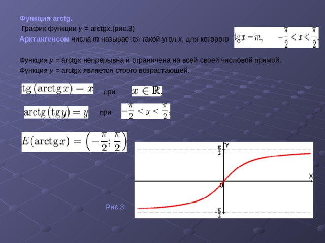 Функция arctg.  График функции y = arc tg x . (рис.3) Арктангенсом  числа m называется такой угол x , для которого Функция у = arctgx  непрерывна и ограничена на всей своей числовой прямой.  Функция у = arctgx является строго возрастающей.   при  при  Рис.3 