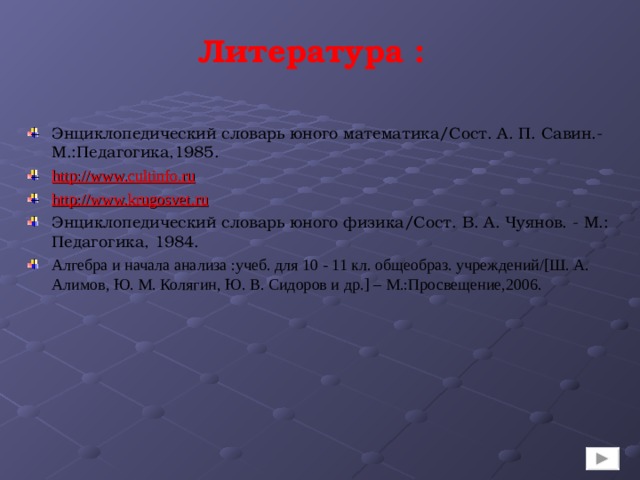 Литература : Энциклопедический словарь юного математика/Сост. А. П. Савин.-М.:Педагогика,1985. http://www.cultinfo.ru  http://www.krugosvet.ru Энциклопедический словарь юного физика/Сост. В. А. Чуянов. - М.: Педагогика, 1984. Алгебра и начала анализа : учеб. для 10 - 11 кл. общеобраз. учреждений /[ Ш. А. Алимов, Ю. М. Колягин, Ю. В. Сидоров и др. ] – М. : Просвещение,2006.   