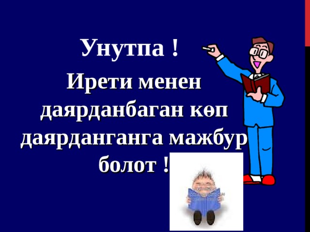 Унутпа ! Ирети менен даярданбаган көп даярданганга мажбур болот ! 