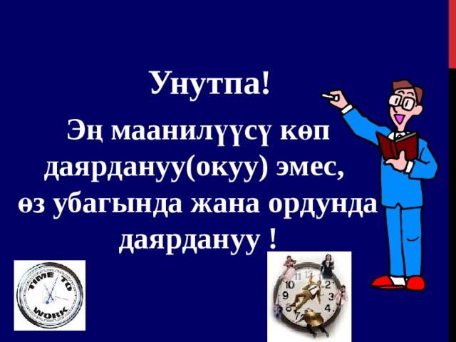 Унутпа ! Эң маанилүүсү көп даярдануу(окуу) эмес , өз убагында жана ордунда даярдануу !  