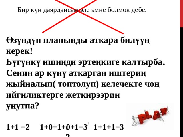 Бир күн даярдансам эле эмне болмок дебе.  Өзүңдүн планыңды аткара билүүң керек ! Бүгүнкү ишиңди эртеңкиге калтырба . Сенин ар күнү аткарган иштериң жыйналып( топтолуп) келечекте чоң ийгиликтерге жеткирээрин унутпа?  1+1 =2 1+0+1+0+1=3 1+1+1=3  3  