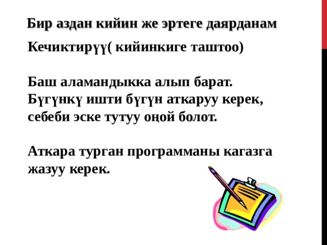 Бир аздан кийин же эртеге даярданам Кечиктирүү( кийинкиге таштоо)  Баш аламандыкка алып барат. Бүгүнкү ишти бүгүн аткаруу керек, себеби эске тутуу оңой болот.  Аткара турган программаны кагазга жазуу керек.   