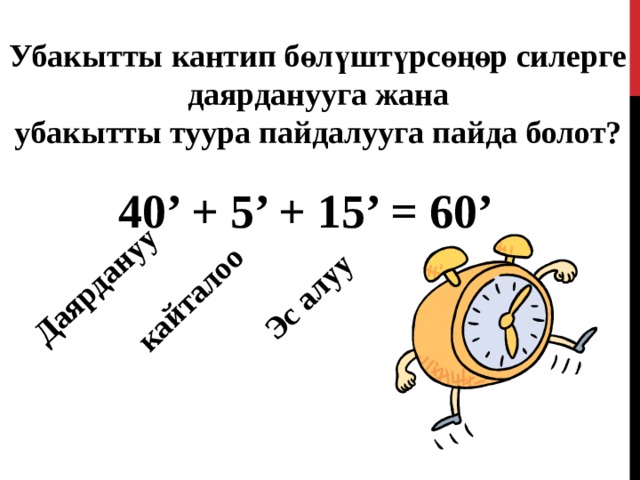 Даярдануу Эс алуу кайталоо Убакытты кантип бөлүштүрсөңөр силерге даярданууга жана убакытты туура пайдалууга пайда болот? 4 0 ’ + 5’ + 15’ = 6 0 ’ 
