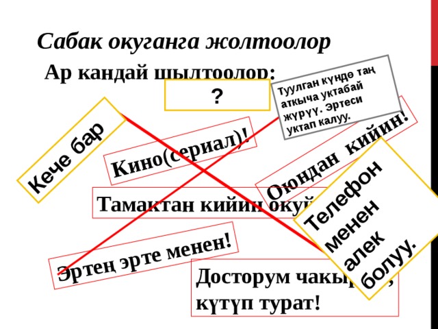 Кино(сериал) ! Оюндан кийин ! Эртең эрте менен ! Кече бар Туулган күндө таң аткыча уктабай жүрүү. Эртеси уктап калуу. Телефон менен алек болуу. Сабак окуганга жолтоолор Ар кандай шылтоолор: ? Тамактан кийин окуйм ! Досторум чакырды, күтүп турат !  