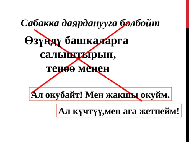 Сабакка даярданууга болбойт Өзүңдү башкаларга салыштырып , теңөө менен Ал окубайт ! Мен жакшы окуйм. Ал күчтүү,мен ага жетпейм ! 