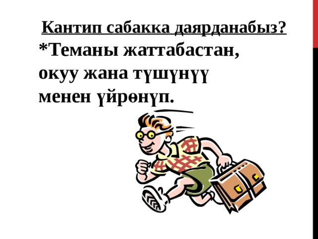 Кантип сабакка даярданабыз?  * Теманы жаттабастан , окуу жана түшүнүү менен үйрөнүп. 