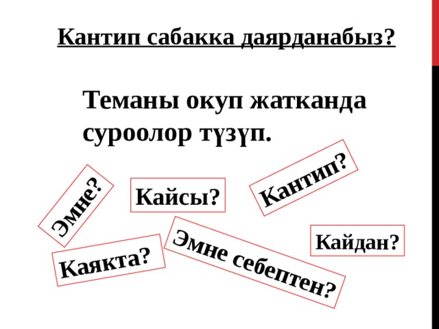 Эмне ? Каякта ? Эмне себептен ? Кантип ? Кантип сабакка даярданабыз?   Теманы окуп жатканда суроолор түзүп. Кайсы ? Кайдан ? 