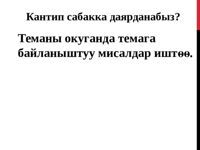 Кантип сабакка даярданабыз?  Теманы окуганда темага байланыштуу мисалдар иштөө.  