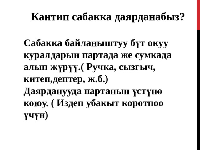 Кантип сабакка даярданабыз?  Сабакка байланыштуу бүт окуу куралдарын партада же сумкада алып жүрүү.( Ручка, сызгыч, китеп,дептер, ж.б.) Даярданууда партанын үстүнө коюу. ( Издеп убакыт коротпоо үчүн) 