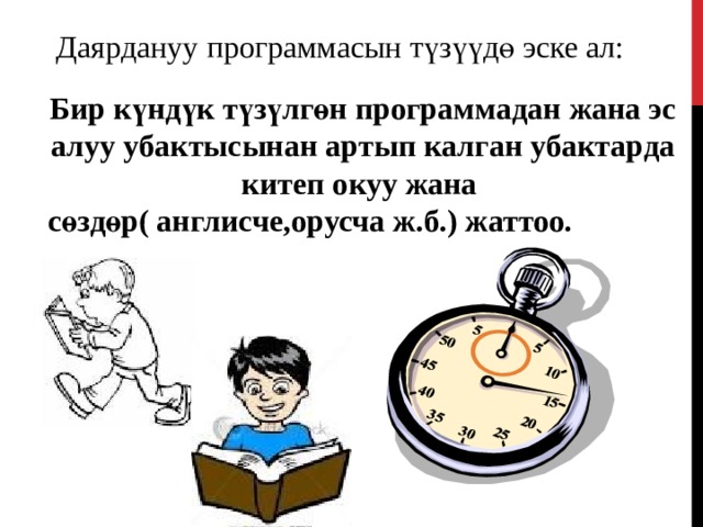 Даярдануу программасын түзүүдө эске ал: Бир күндүк түзүлгөн программадан жана эс алуу убактысынан артып калган убактарда китеп окуу жана сөздөр( англисче,орусча ж.б.) жаттоо.  