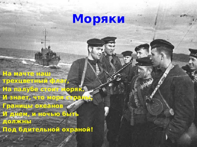 Моряки На мачте наш трехцветный флаг, На палубе стоит моряк. И знает, что моря страны, Границы океанов И днем, и ночью быть должны Под бдительной охраной! 