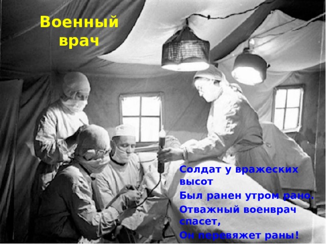 Военный врач Солдат у вражеских высот Был ранен утром рано. Отважный военврач спасет, Он перевяжет раны! 
