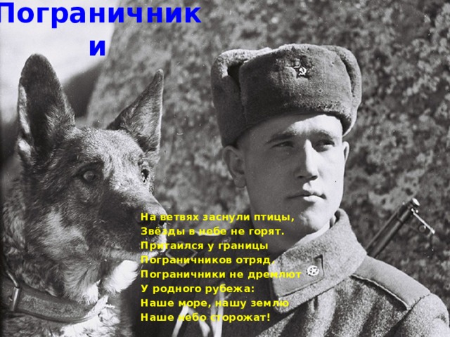 Пограничники На ветвях заснули птицы, Звёзды в небе не горят. Притаился у границы Пограничников отряд. Пограничники не дремлют У родного рубежа: Наше море, нашу землю Наше небо сторожат! 