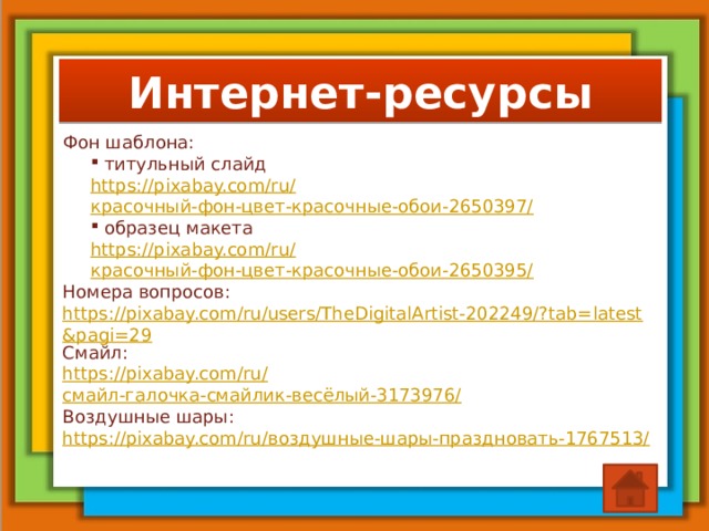Интернет-ресурсы Фон шаблона:  титульный слайд https://pixabay.com/ru/ красочный-фон-цвет-красочные-обои-2650397/  образец макета https://pixabay.com/ru/ красочный-фон-цвет-красочные-обои-2650395/ Номера вопросов: https://pixabay.com/ru/users/TheDigitalArtist-202249/?tab=latest&pagi=29 Смайл: https://pixabay.com/ru/ смайл-галочка-смайлик-весёлый-3173976/ Воздушные шары: https://pixabay.com/ru/ воздушные-шары-праздновать-1767513/   