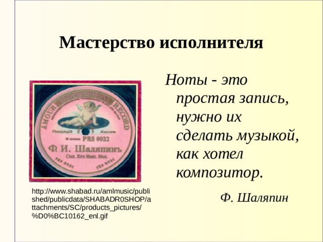 Мастерство исполнителя Ноты - это простая запись, нужно их сделать музыкой, как хотел композитор.   Ф. Шаляпин http://www.shabad.ru/amlmusic/published/publicdata/SHABADR0SHOP/attachments/SC/products_pictures/%D0%BC10162_enl.gif 