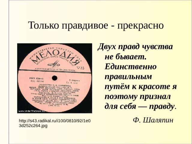 Только правдивое - прекрасно Двух правд чувства не бывает. Единственно правильным путём к красоте я поэтому признал для себя — правду .     Ф. Шаляпин http://s43.radikal.ru/i100/0810/92/1e03d252c264.jpg 