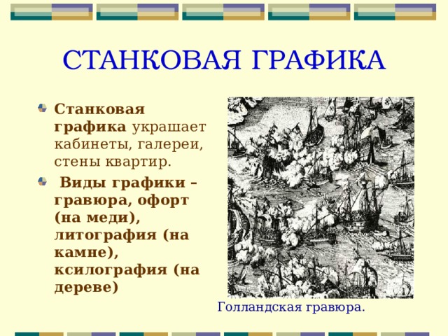 СТАНКОВАЯ ГРАФИКА Станковая графика украшает кабинеты, галереи, стены квартир.   Виды графики – гравюра, офорт (на меди), литография (на камне), ксилография (на дереве) Голландская гравюра. 