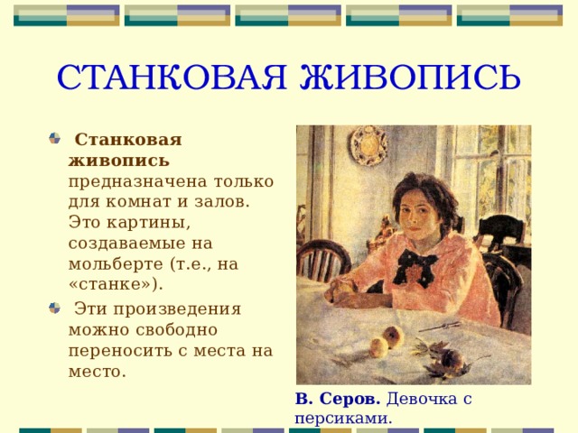 СТАНКОВАЯ ЖИВОПИСЬ  Станковая живопись предназначена только для комнат и залов. Это картины, создаваемые на мольберте (т.е., на «станке»).  Эти произведения можно свободно переносить с места на место. В. Серов. Девочка с персиками. 