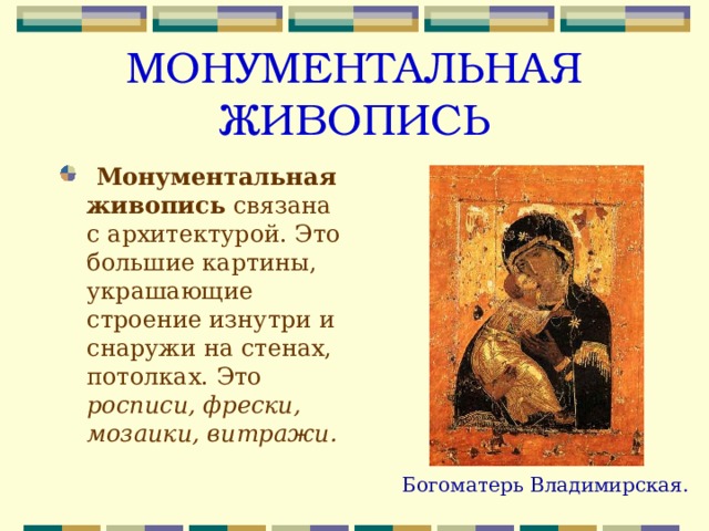 МОНУМЕНТАЛЬНАЯ ЖИВОПИСЬ  Монументальная живопись связана с архитектурой. Это большие картины, украшающие строение изнутри и снаружи на стенах, потолках. Это росписи, фрески, мозаики, витражи.   Богоматерь Владимирская. 