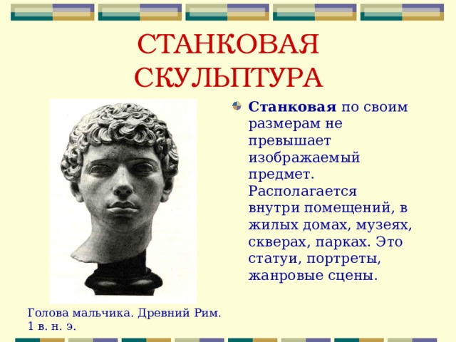 СТАНКОВАЯ СКУЛЬПТУРА Станковая по своим размерам не превышает изображаемый предмет. Располагается внутри помещений, в жилых домах, музеях, скверах, парках. Это статуи, портреты, жанровые сцены. Голова мальчика. Древний Рим. 1 в. н. э. 
