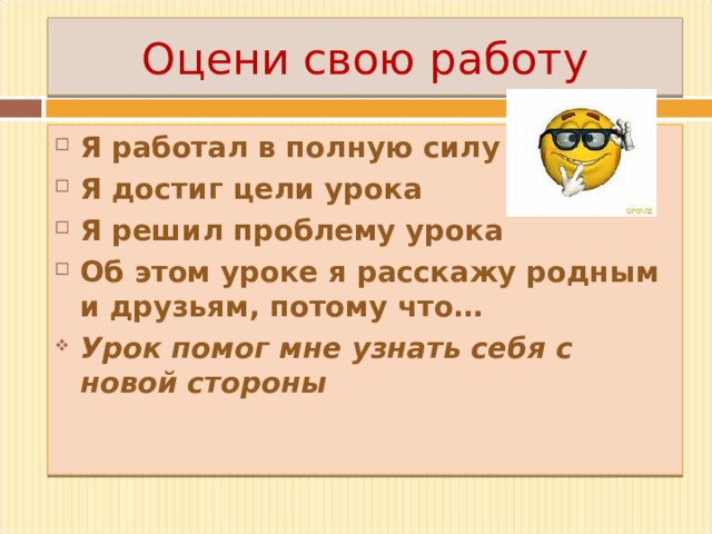 Оцени свою работу Я работал в полную силу Я достиг цели урока Я решил проблему урока Об этом уроке я расскажу родным и друзьям, потому что… Урок помог мне узнать себя с новой стороны 