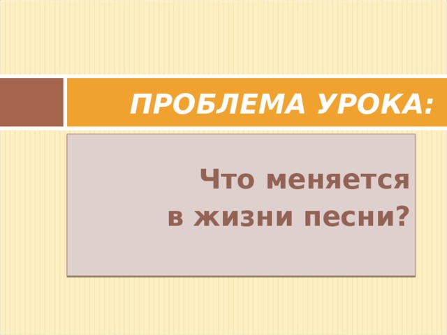 ПРОБЛЕМА УРОКА: Что меняется в жизни песни? 