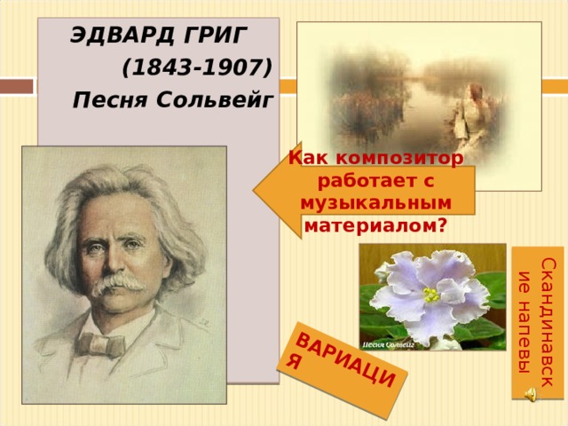 ВАРИАЦИЯ Скандинавские напевы ЭДВАРД ГРИГ (1843-1907) Песня Сольвейг  Как композитор работает с музыкальным материалом? 