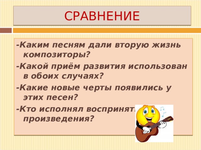 СРАВНЕНИЕ -Каким песням дали вторую жизнь композиторы? -Какой приём развития использован в обоих случаях? -Какие новые черты появились у этих песен? -Кто исполнял воспринятые произведения? 