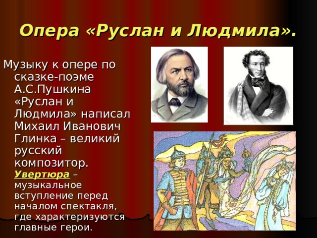 Опера «Руслан и Людмила». Музыку к опере по сказке-поэме А.С.Пушкина «Руслан и Людмила» написал Михаил Иванович Глинка – великий русский композитор.  Увертюра – музыкальное вступление перед началом спектакля, где характеризуются главные герои. 