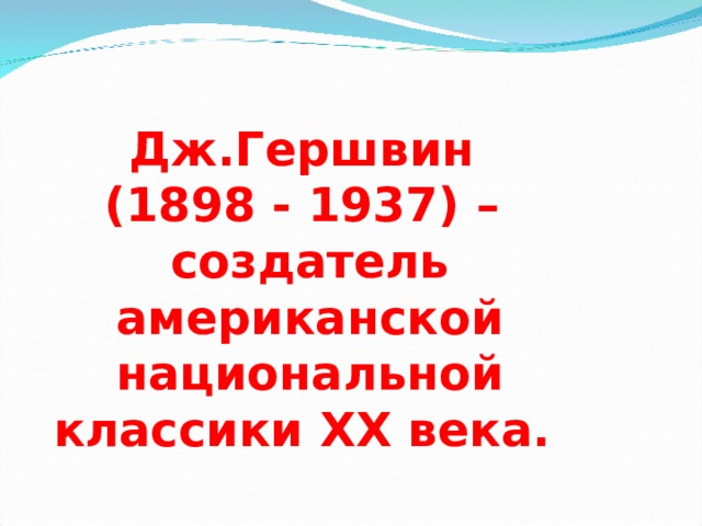 Дж.Гершвин (1898 - 1937) – создатель американской национальной классики XX века. 