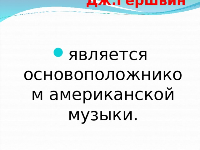        Дж.Гершвин   является основоположником американской музыки. 