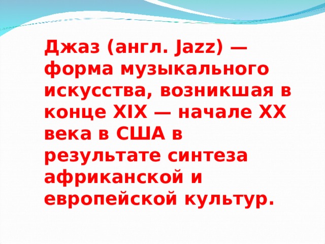 Джаз (англ. Jazz) — форма музыкального искусства, возникшая в конце XIX — начале XX века в США в результате синтеза африканской и европейской культур. 