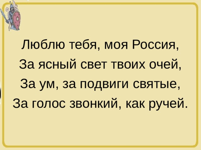 Люблю тебя, моя Россия, За ясный свет твоих очей, За ум, за подвиги святые, За голос звонкий, как ручей. 
