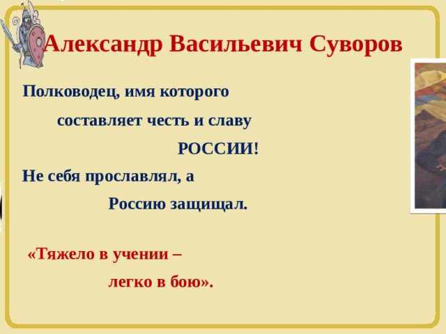 Александр Васильевич Суворов Полководец, имя которого  составляет честь и славу  РОССИИ! Не себя прославлял, а  Россию защищал.  «Тяжело в учении –  легко в бою». 