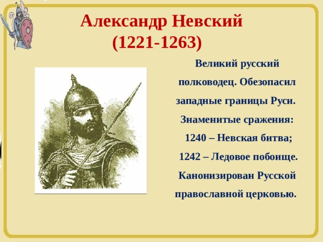Александр Невский  (1221-1263)  Великий русский полководец. Обезопасил западные границы Руси. Знаменитые сражения:  1240 – Невская битва;  1242 – Ледовое побоище. Канонизирован Русской православной церковью. 