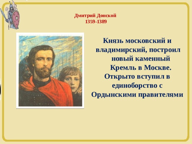  Дмитрий Донской  1359-1389   Князь московский и  владимирский, построил новый каменный Кремль в Москве. Открыто вступил в  единоборство с Ордынскими правителями 