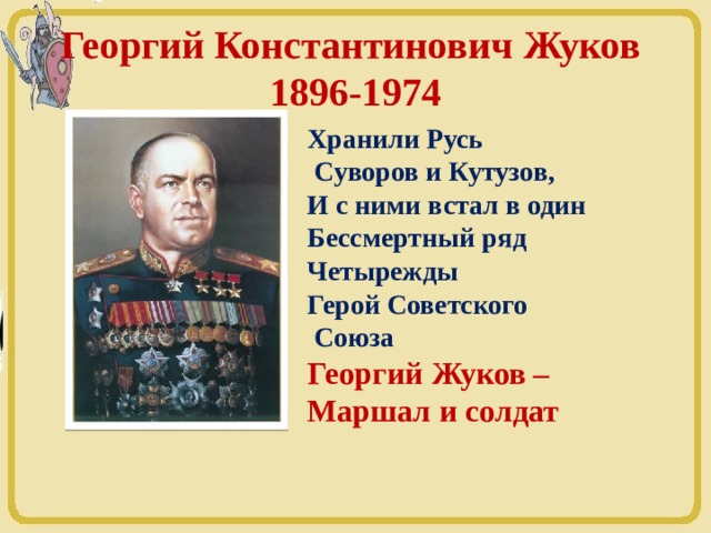 Георгий Константинович Жуков  1896-1974 Хранили Русь  Суворов и Кутузов, И с ними встал в один Бессмертный ряд Четырежды Герой Советского  Союза Георгий Жуков – Маршал и солдат 